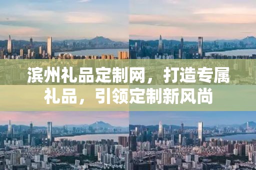 滨州礼品定制网，打造专属礼品，引领定制新风尚